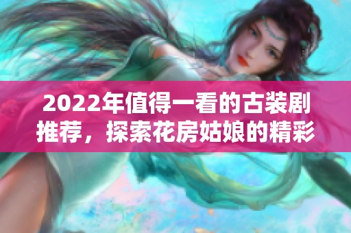 2022年值得一看的古装剧推荐，探索花房姑娘的精彩故事
