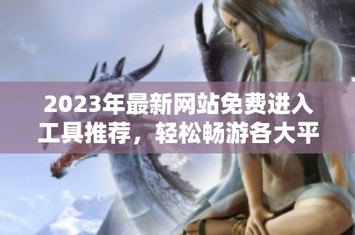 2023年最新网站免费进入工具推荐，轻松畅游各大平台