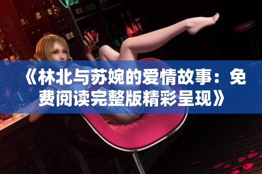 《林北与苏婉的爱情故事：免费阅读完整版精彩呈现》