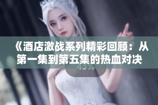 《酒店激战系列精彩回顾：从第一集到第五集的热血对决》
