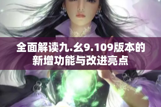 全面解读九.幺9.109版本的新增功能与改进亮点