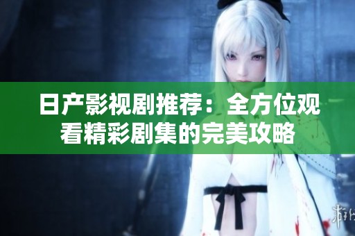 日产影视剧推荐：全方位观看精彩剧集的完美攻略