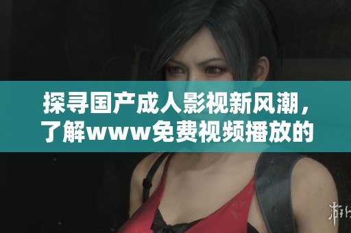探寻国产成人影视新风潮，了解www免费视频播放的魅力与特点