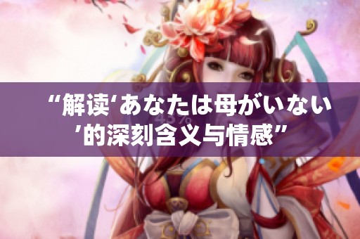 “解读‘あなたは母がいない’的深刻含义与情感”