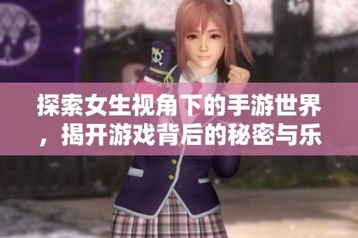 探索女生视角下的手游世界，揭开游戏背后的秘密与乐趣