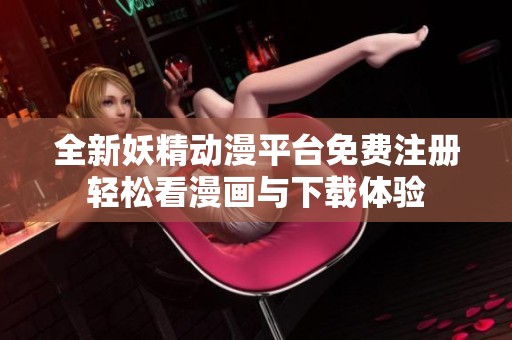 全新妖精动漫平台免费注册轻松看漫画与下载体验