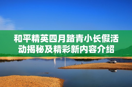 和平精英四月踏青小长假活动揭秘及精彩新内容介绍