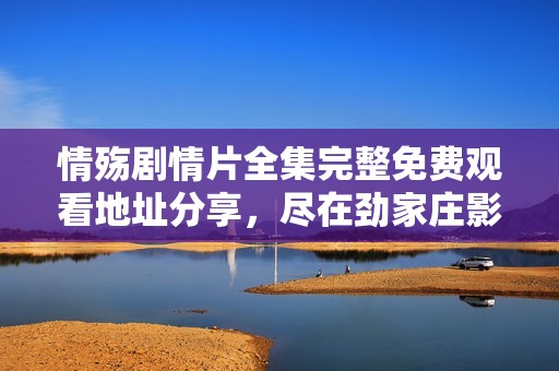 情殇剧情片全集完整免费观看地址分享，尽在劲家庄影院