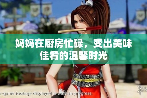妈妈在厨房忙碌，变出美味佳肴的温馨时光