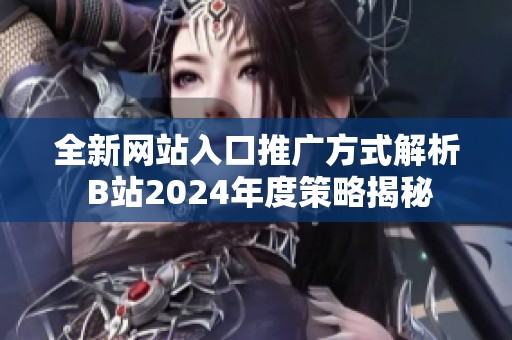 全新网站入口推广方式解析 B站2024年度策略揭秘