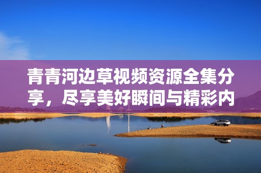 青青河边草视频资源全集分享，尽享美好瞬间与精彩内容