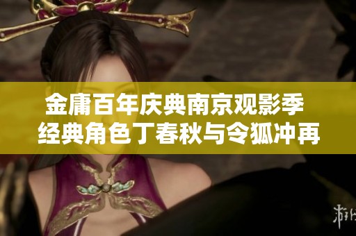金庸百年庆典南京观影季 经典角色丁春秋与令狐冲再现武侠风采
