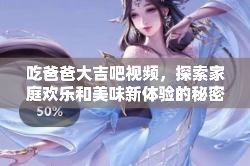吃爸爸大吉吧视频，探索家庭欢乐和美味新体验的秘密