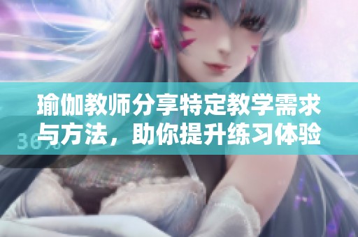瑜伽教师分享特定教学需求与方法，助你提升练习体验