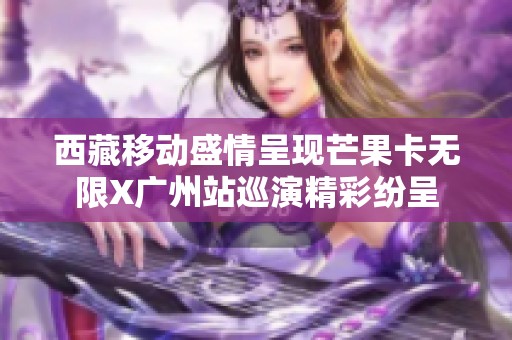 西藏移动盛情呈现芒果卡无限X广州站巡演精彩纷呈