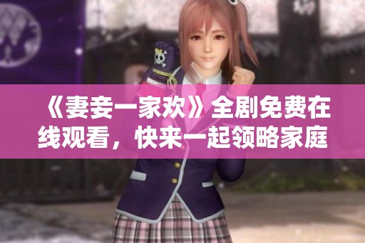 《妻妾一家欢》全剧免费在线观看，快来一起领略家庭欢笑的乐趣！