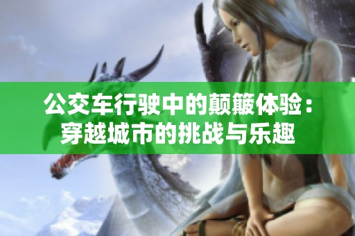 公交车行驶中的颠簸体验：穿越城市的挑战与乐趣