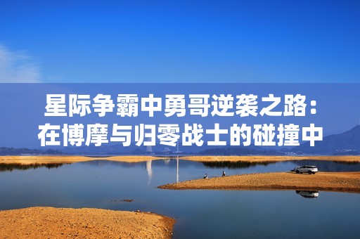 星际争霸中勇哥逆袭之路：在博摩与归零战士的碰撞中求生