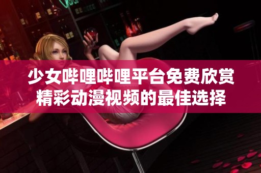 少女哔哩哔哩平台免费欣赏精彩动漫视频的最佳选择