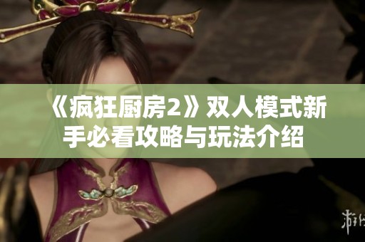 《疯狂厨房2》双人模式新手必看攻略与玩法介绍