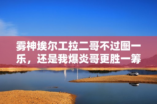雾神埃尔工拉二哥不过图一乐，还是我爆炎哥更胜一筹