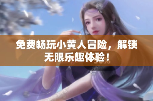 免费畅玩小黄人冒险，解锁无限乐趣体验！