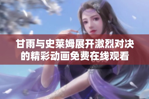 甘雨与史莱姆展开激烈对决的精彩动画免费在线观看