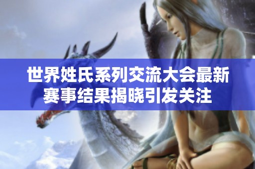 世界姓氏系列交流大会最新赛事结果揭晓引发关注