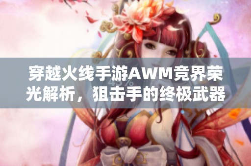 穿越火线手游AWM竞界荣光解析，狙击手的终极武器攻略
