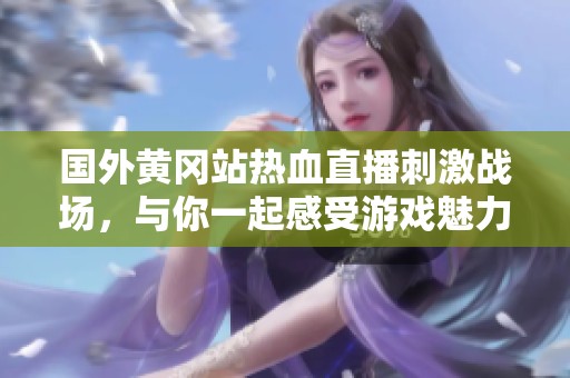 国外黄冈站热血直播刺激战场，与你一起感受游戏魅力！