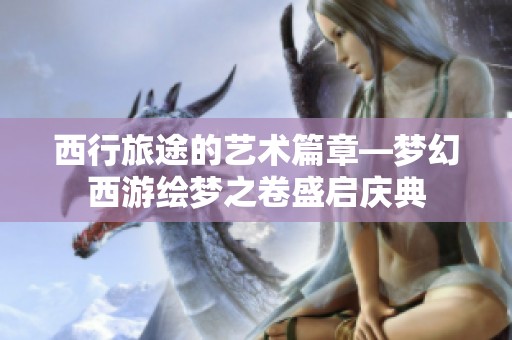 西行旅途的艺术篇章—梦幻西游绘梦之卷盛启庆典