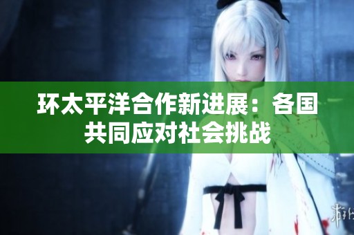 环太平洋合作新进展：各国共同应对社会挑战