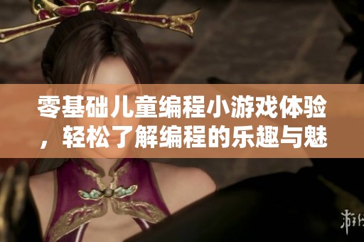 零基础儿童编程小游戏体验，轻松了解编程的乐趣与魅力