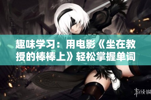 趣味学习：用电影《坐在教授的棒棒上》轻松掌握单词技巧