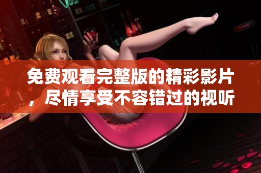 免费观看完整版的精彩影片，尽情享受不容错过的视听盛宴