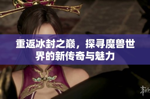 重返冰封之巅，探寻魔兽世界的新传奇与魅力