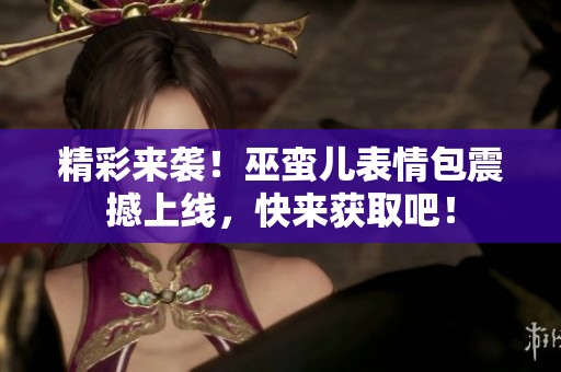 精彩来袭！巫蛮儿表情包震撼上线，快来获取吧！