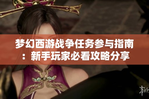 梦幻西游战争任务参与指南：新手玩家必看攻略分享