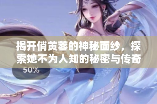 揭开俏黄蓉的神秘面纱，探索她不为人知的秘密与传奇经历