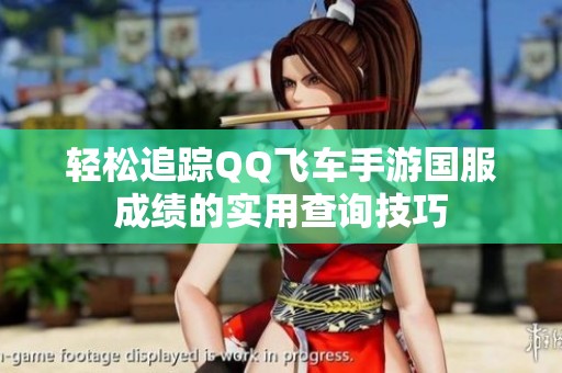 轻松追踪QQ飞车手游国服成绩的实用查询技巧