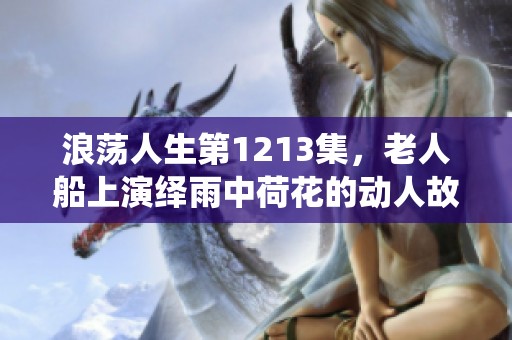 浪荡人生第1213集，老人船上演绎雨中荷花的动人故事