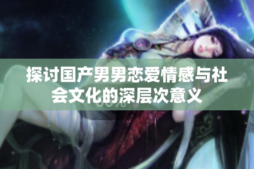 探讨国产男男恋爱情感与社会文化的深层次意义