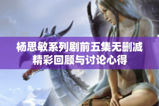 杨思敏系列剧前五集无删减精彩回顾与讨论心得