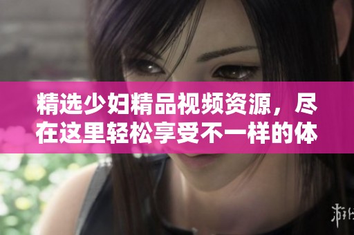精选少妇精品视频资源，尽在这里轻松享受不一样的体验