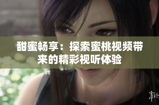 甜蜜畅享：探索蜜桃视频带来的精彩视听体验