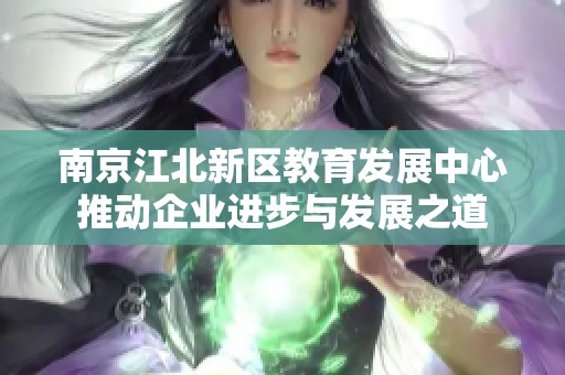 南京江北新区教育发展中心推动企业进步与发展之道