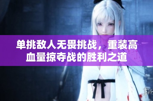 单挑敌人无畏挑战，重装高血量掠夺战的胜利之道