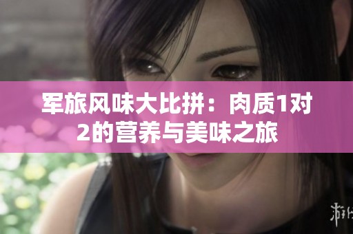 军旅风味大比拼：肉质1对2的营养与美味之旅