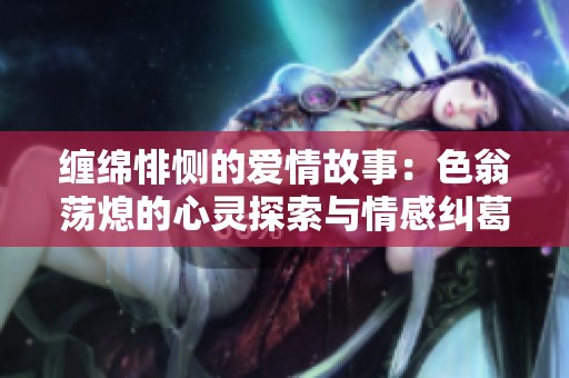 缠绵悱恻的爱情故事：色翁荡熄的心灵探索与情感纠葛