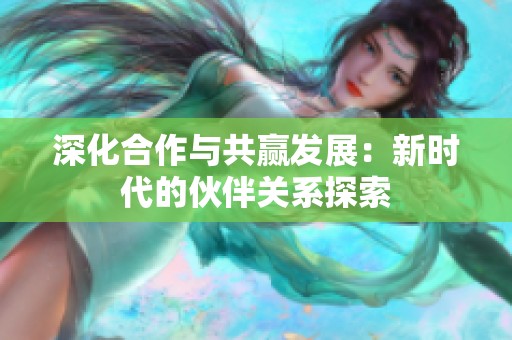 深化合作与共赢发展：新时代的伙伴关系探索